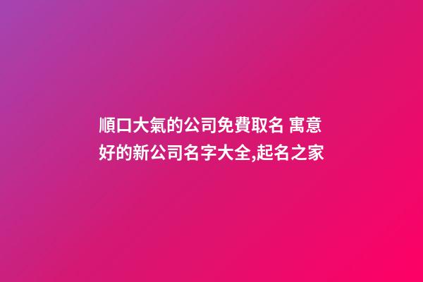 順口大氣的公司免費取名 寓意好的新公司名字大全,起名之家-第1張-公司起名-玄機派